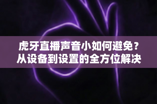 虎牙直播声音小如何避免?从设备到设置的全方位解决方案,让你的直播声音清晰响亮 虎牙直播声音小如何避免?从设备到设置的全方位解决方案,让你的直播声音清晰响亮