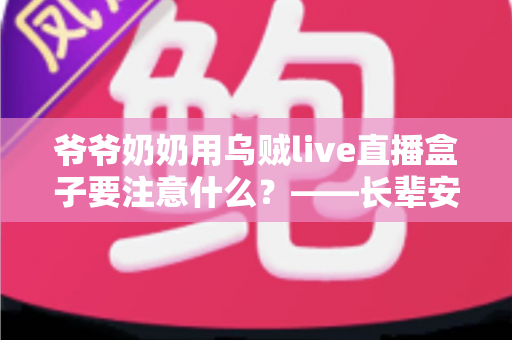 爷爷奶奶用乌贼live直播盒子要注意什么?——长辈安全使用直播盒子的全攻略 爷爷奶奶用乌贼live直播盒子要注意什么?——长辈安全使用直播盒子的全攻略
