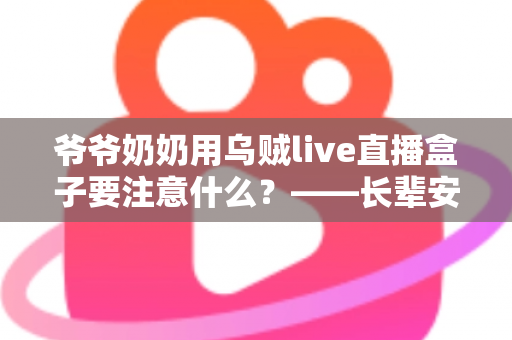 爷爷奶奶用乌贼live直播盒子要注意什么?——长辈安全使用直播盒子的全攻略 爷爷奶奶用乌贼live直播盒子要注意什么?——长辈安全使用直播盒子的全攻略
