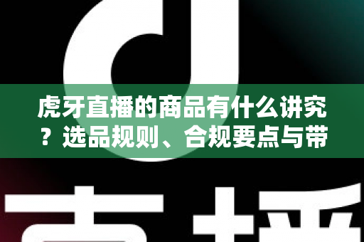虎牙直播的商品有什么讲究?选品规则、合规要点与带货技巧全解析 虎牙直播的商品有什么讲究?选品规则、合规要点与带货技巧全解析