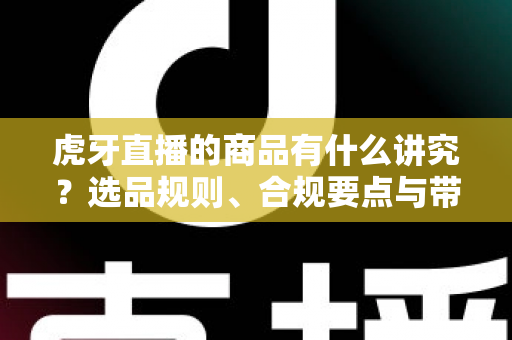 虎牙直播的商品有什么讲究?选品规则、合规要点与带货技巧全解析 虎牙直播的商品有什么讲究?选品规则、合规要点与带货技巧全解析