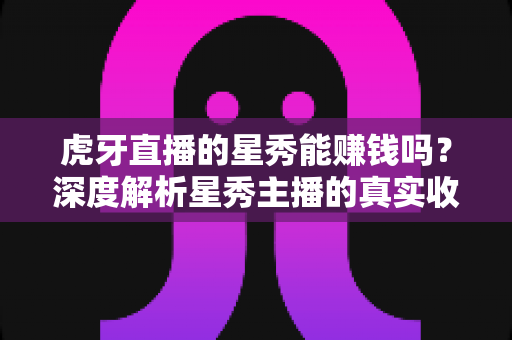 虎牙直播的星秀能赚钱吗?深度解析星秀主播的真实收益与变现路径 虎牙直播的星秀能赚钱吗?深度解析星秀主播的真实收益与变现路径