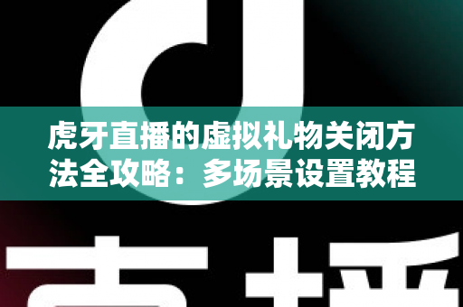 虎牙直播的虚拟礼物关闭方法全攻略:多场景设置教程与消费管理实用指南 虎牙直播的虚拟礼物关闭方法全攻略:多场景设置教程与消费管理实用指南