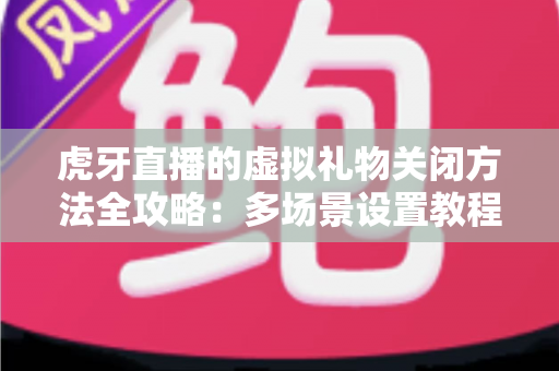 虎牙直播的虚拟礼物关闭方法全攻略:多场景设置教程与消费管理实用指南 虎牙直播的虚拟礼物关闭方法全攻略:多场景设置教程与消费管理实用指南