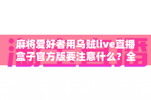 麻将爱好者用乌贼live直播盒子官方版要注意什么？全面指南助你安心开播、流畅分享每一局