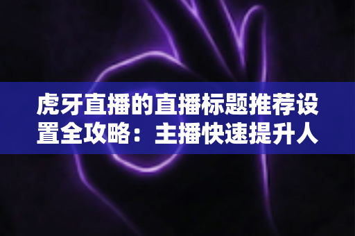 虎牙直播的直播标题推荐设置全攻略:主播快速提升人气与流量的实战指南 虎牙直播的直播标题推荐设置全攻略:主播快速提升人气与流量的实战指南