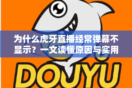 为什么虎牙直播经常弹幕不显示？一文读懂原因与实用解决技巧