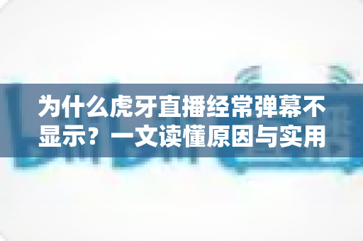 为什么虎牙直播经常弹幕不显示？一文读懂原因与实用解决技巧