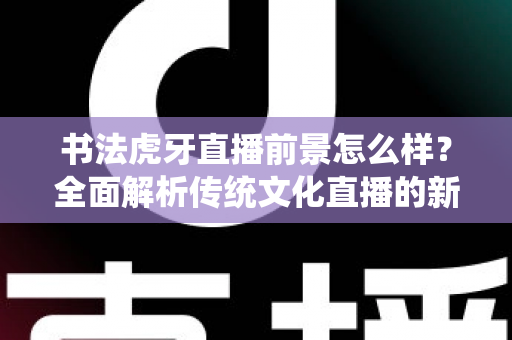 书法虎牙直播前景怎么样?全面解析传统文化直播的新机遇与变现路径 书法虎牙直播前景怎么样?全面解析传统文化直播的新机遇与变现路径