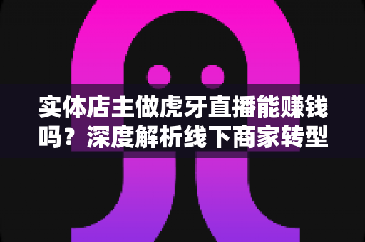 实体店主做虎牙直播能赚钱吗?深度解析线下商家转型直播的盈利之路 实体店主做虎牙直播能赚钱吗?深度解析线下商家转型直播的盈利之路