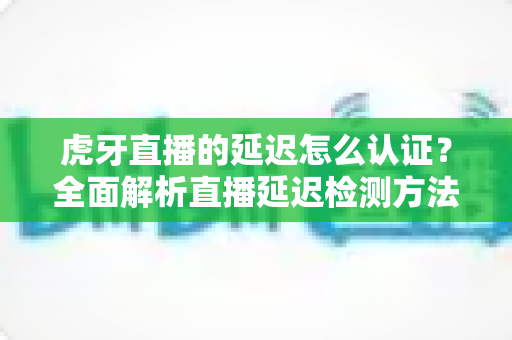 虎牙直播的延迟怎么认证?全面解析直播延迟检测方法与实用优化技巧,助您打造流畅实时的高质量直播间 虎牙直播的延迟怎么认证?全面解析直播延迟检测方法与实用优化技巧,助您打造流畅实时的高质量直播间