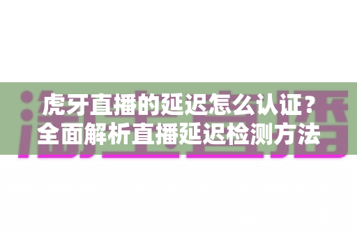 虎牙直播的延迟怎么认证?全面解析直播延迟检测方法与实用优化技巧,助您打造流畅实时的高质量直播间 虎牙直播的延迟怎么认证?全面解析直播延迟检测方法与实用优化技巧,助您打造流畅实时的高质量直播间