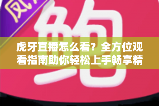 虎牙直播怎么看？全方位观看指南助你轻松上手畅享精彩内容