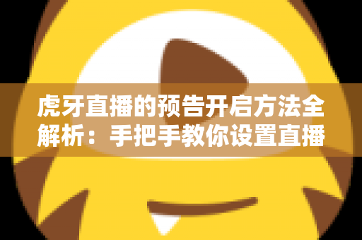 虎牙直播的预告开启方法全解析:手把手教你设置直播预告,提前锁定人气流量 虎牙直播的预告开启方法全解析:手把手教你设置直播预告,提前锁定人气流量