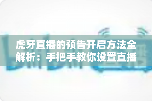 虎牙直播的预告开启方法全解析:手把手教你设置直播预告,提前锁定人气流量 虎牙直播的预告开启方法全解析:手把手教你设置直播预告,提前锁定人气流量
