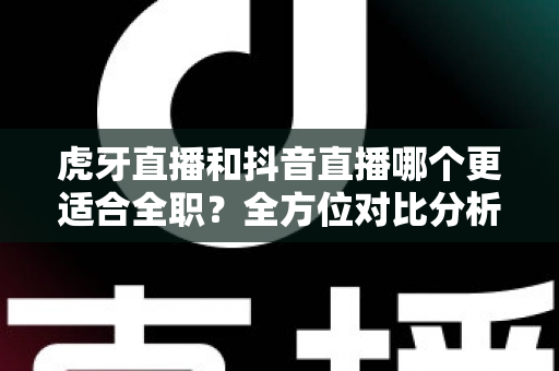 虎牙直播和抖音直播哪个更适合全职？全方位对比分析助你做出正确职业选择