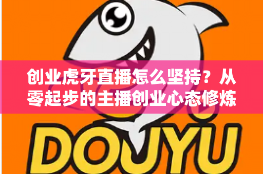 创业虎牙直播怎么坚持?从零起步的主播创业心态修炼与实战生存指南 创业虎牙直播怎么坚持?从零起步的主播创业心态修炼与实战生存指南