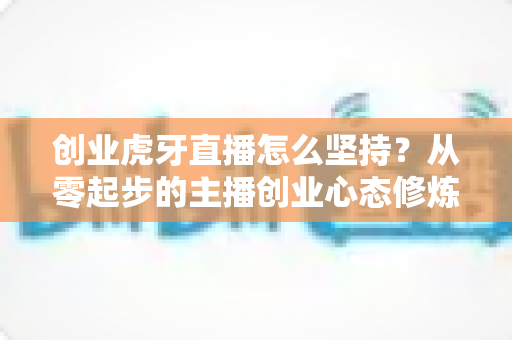 创业虎牙直播怎么坚持?从零起步的主播创业心态修炼与实战生存指南 创业虎牙直播怎么坚持?从零起步的主播创业心态修炼与实战生存指南