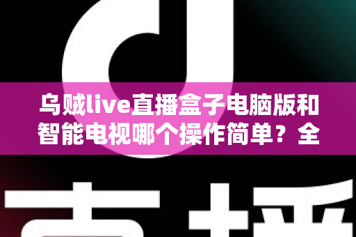 乌贼live直播盒子电脑版和智能电视哪个操作简单?全场景深度对比帮你选对设备 乌贼live直播盒子电脑版和智能电视哪个操作简单?全场景深度对比帮你选对设备