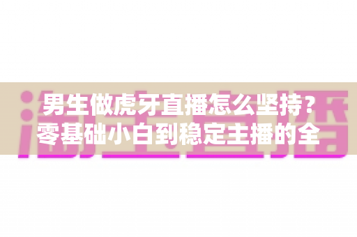 男生做虎牙直播怎么坚持?零基础小白到稳定主播的全面攻略 男生做虎牙直播怎么坚持?零基础小白到稳定主播的全面攻略