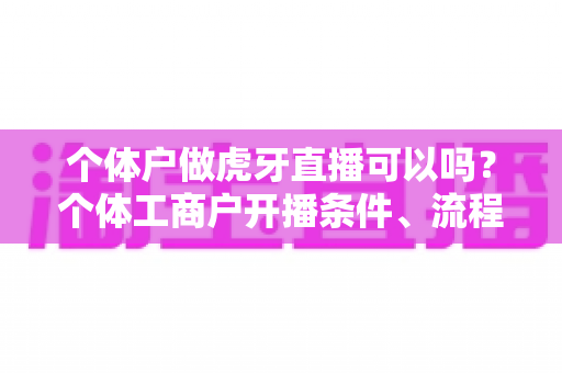 个体户做虎牙直播可以吗?个体工商户开播条件、流程与合规指南全面解析 个体户做虎牙直播可以吗?个体工商户开播条件、流程与合规指南全面解析