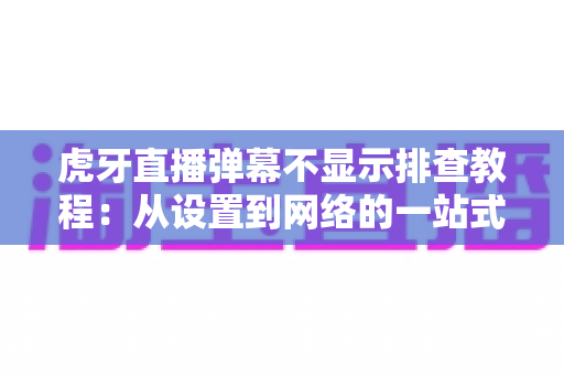 虎牙直播弹幕不显示排查教程:从设置到网络的一站式修复指南 虎牙直播弹幕不显示排查教程:从设置到网络的一站式修复指南