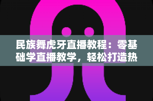 民族舞虎牙直播教程:零基础学直播教学,轻松打造热门舞蹈直播间全攻略 民族舞虎牙直播教程:零基础学直播教学,轻松打造热门舞蹈直播间全攻略