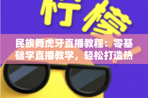 民族舞虎牙直播教程:零基础学直播教学,轻松打造热门舞蹈直播间全攻略 民族舞虎牙直播教程:零基础学直播教学,轻松打造热门舞蹈直播间全攻略