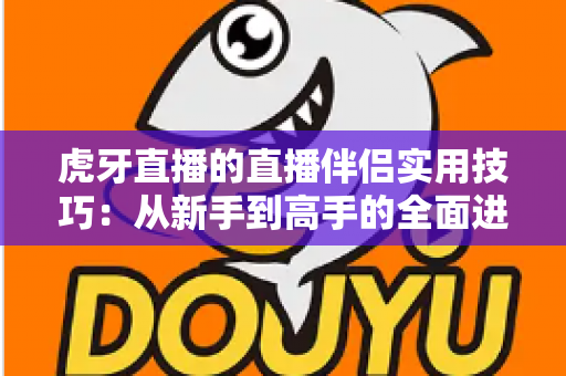 虎牙直播的直播伴侣实用技巧:从新手到高手的全面进阶指南 虎牙直播的直播伴侣实用技巧:从新手到高手的全面进阶指南