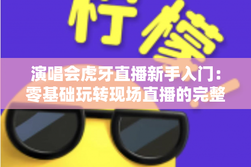 演唱会虎牙直播新手入门:零基础玩转现场直播的完整实战指南 演唱会虎牙直播新手入门:零基础玩转现场直播的完整实战指南