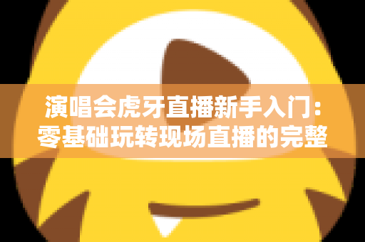 演唱会虎牙直播新手入门:零基础玩转现场直播的完整实战指南 演唱会虎牙直播新手入门:零基础玩转现场直播的完整实战指南