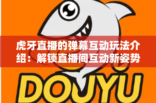 虎牙直播的弹幕互动玩法介绍:解锁直播间互动新姿势,让观众与主播零距离畅聊 虎牙直播的弹幕互动玩法介绍:解锁直播间互动新姿势,让观众与主播零距离畅聊
