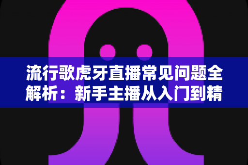 流行歌虎牙直播常见问题全解析:新手主播从入门到精通的实战指南 流行歌虎牙直播常见问题全解析:新手主播从入门到精通的实战指南