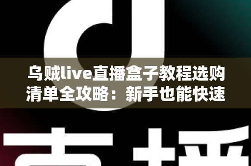 乌贼live直播盒子教程选购清单全攻略:新手也能快速上手的直播设备指南 乌贼live直播盒子教程选购清单全攻略:新手也能快速上手的直播设备指南