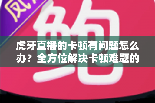 虎牙直播的卡顿有问题怎么办？全方位解决卡顿难题的实用优化指南