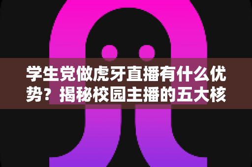 学生党做虎牙直播有什么优势?揭秘校园主播的五大核心竞争力与成长指南 学生党做虎牙直播有什么优势?揭秘校园主播的五大核心竞争力与成长指南