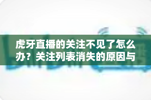 虎牙直播的关注不见了怎么办？关注列表消失的原因与找回方法全攻略