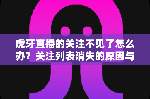 虎牙直播的关注不见了怎么办？关注列表消失的原因与找回方法全攻略