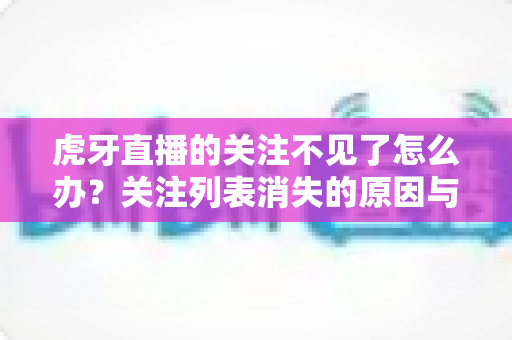 虎牙直播的关注不见了怎么办？关注列表消失的原因与找回方法全攻略