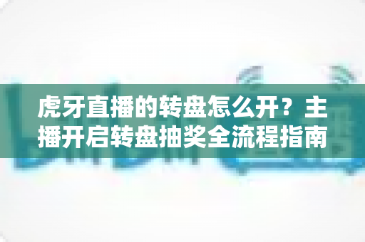 虎牙直播的转盘怎么开?主播开启转盘抽奖全流程指南与运营技巧分享 虎牙直播的转盘怎么开?主播开启转盘抽奖全流程指南与运营技巧分享