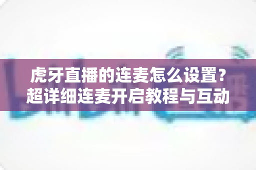 虎牙直播的连麦怎么设置?超详细连麦开启教程与互动技巧全解析 虎牙直播的连麦怎么设置?超详细连麦开启教程与互动技巧全解析