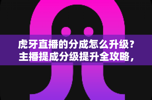 虎牙直播的分成怎么升级?主播提成分级提升全攻略,轻松提高直播收益 虎牙直播的分成怎么升级?主播提成分级提升全攻略,轻松提高直播收益