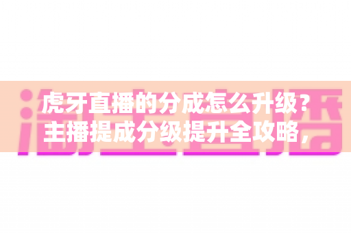 虎牙直播的分成怎么升级?主播提成分级提升全攻略,轻松提高直播收益 虎牙直播的分成怎么升级?主播提成分级提升全攻略,轻松提高直播收益