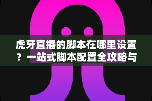 虎牙直播的脚本在哪里设置？一站式脚本配置全攻略与实用技巧详解