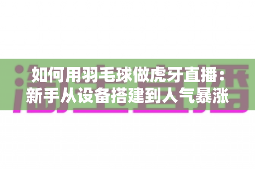 如何用羽毛球做虎牙直播:新手从设备搭建到人气暴涨的全流程实战指南 如何用羽毛球做虎牙直播:新手从设备搭建到人气暴涨的全流程实战指南