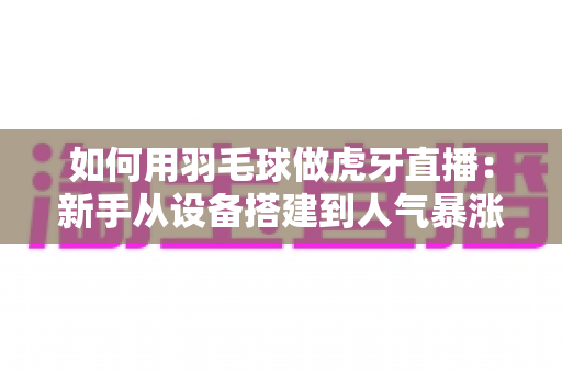 如何用羽毛球做虎牙直播:新手从设备搭建到人气暴涨的全流程实战指南 如何用羽毛球做虎牙直播:新手从设备搭建到人气暴涨的全流程实战指南