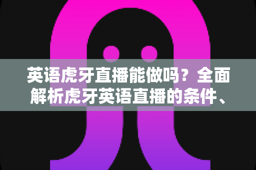 英语虎牙直播能做吗？全面解析虎牙英语直播的条件、玩法与变现前景