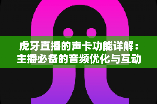 虎牙直播的声卡功能详解:主播必备的音频优化与互动音效全攻略 虎牙直播的声卡功能详解:主播必备的音频优化与互动音效全攻略