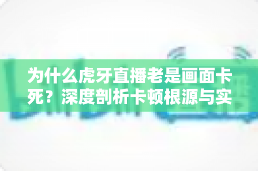 为什么虎牙直播老是画面卡死?深度剖析卡顿根源与实用解决指南 为什么虎牙直播老是画面卡死?深度剖析卡顿根源与实用解决指南