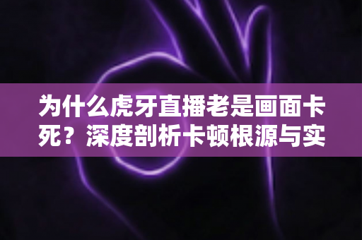 为什么虎牙直播老是画面卡死?深度剖析卡顿根源与实用解决指南 为什么虎牙直播老是画面卡死?深度剖析卡顿根源与实用解决指南